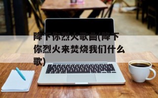 降下你烈火歌曲(降下你烈火来焚烧我们什么歌)