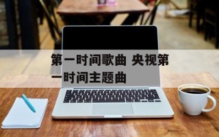 第一时间歌曲 央视第一时间主题曲