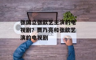 张国立张歆艺主演的电视剧？贾乃亮和张歆艺演的电视剧