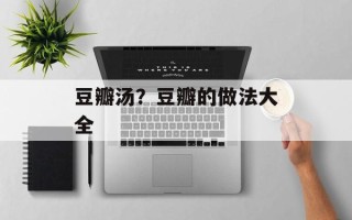 豆瓣汤？豆瓣的做法大全