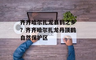 齐齐哈尔扎龙县鹤之乡？齐齐哈尔扎龙丹顶鹤自然保护区