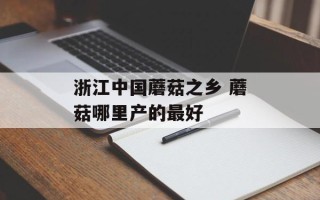 浙江中国蘑菇之乡 蘑菇哪里产的最好