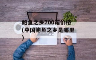 鲍鱼之乡700箱价格(中国鲍鱼之乡是哪里)