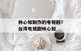 林心如制作的电视剧？台湾电视剧林心如