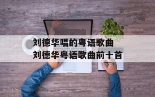 刘德华唱的粤语歌曲 刘德华粤语歌曲前十首