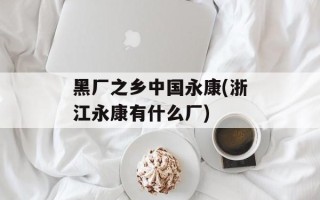 黑厂之乡中国永康(浙江永康有什么厂)