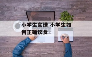 小学生食谱 小学生如何正确饮食