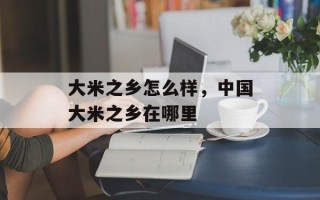 大米之乡怎么样，中国大米之乡在哪里