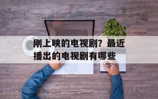 刚上映的电视剧？最近播出的电视剧有哪些