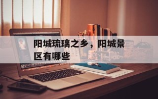 阳城琉璃之乡，阳城景区有哪些