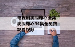 电视剧虎胆雄心全集 虎胆雄心44集全免费观看视频