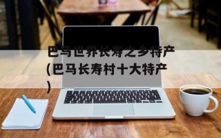 巴马世界长寿之乡特产(巴马长寿村十大特产)