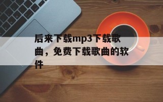 后来下载mp3下载歌曲，免费下载歌曲的软件