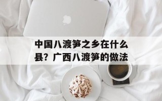 中国八渡笋之乡在什么县？广西八渡笋的做法