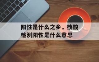 阳性是什么之乡，核酸检测阳性是什么意思