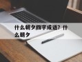什么朝夕四字成语？什么朝夕
