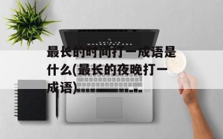 最长的时间打一成语是什么(最长的夜晚打一成语)