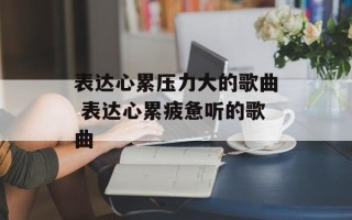 表达心累压力大的歌曲 表达心累疲惫听的歌曲