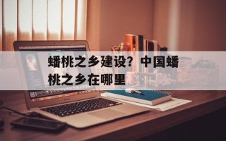 蟠桃之乡建设？中国蟠桃之乡在哪里