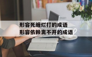 形容死缠烂打的成语 形容依赖离不开的成语