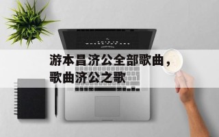 游本昌济公全部歌曲，歌曲济公之歌