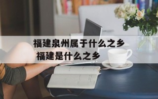 福建泉州属于什么之乡 福建是什么之乡