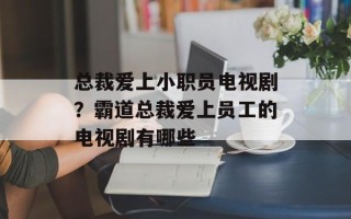 总裁爱上小职员电视剧？霸道总裁爱上员工的电视剧有哪些