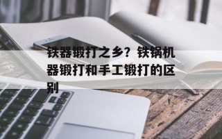 铁器锻打之乡？铁锅机器锻打和手工锻打的区别
