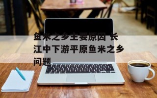 鱼米之乡主要原因 长江中下游平原鱼米之乡问题