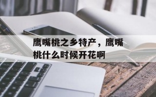 鹰嘴桃之乡特产，鹰嘴桃什么时候开花啊
