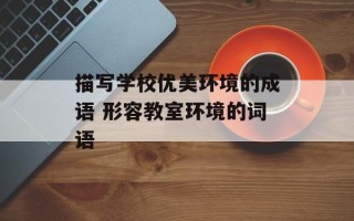 描写学校优美环境的成语 形容教室环境的词语