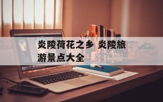 炎陵荷花之乡 炎陵旅游景点大全