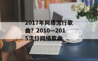 2017年网络流行歌曲？2010—2015流行网络歌曲