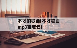 不才的歌曲(不才歌曲mp3百度云)