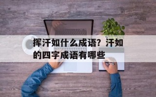 挥汗如什么成语？汗如的四字成语有哪些