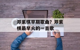 邓紫棋早期歌曲？邓紫棋最早火的一首歌