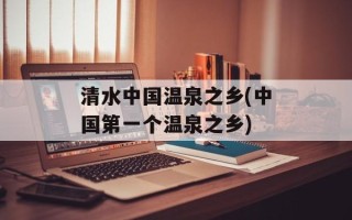 清水中国温泉之乡(中国第一个温泉之乡)