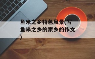 鱼米之乡特色风景(写鱼米之乡的家乡的作文)