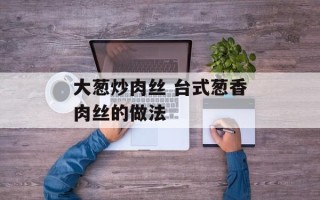 大葱炒肉丝 台式葱香肉丝的做法