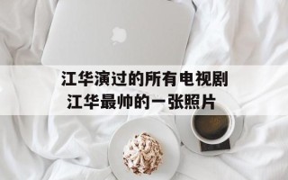 江华演过的所有电视剧 江华最帅的一张照片