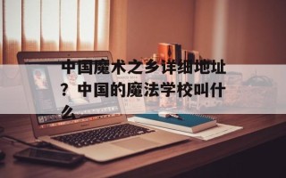 中国魔术之乡详细地址？中国的魔法学校叫什么
