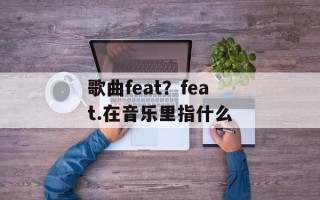 歌曲feat？feat.在音乐里指什么