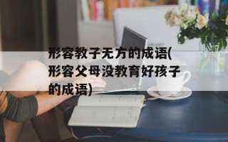 形容教子无方的成语(形容父母没教育好孩子的成语)