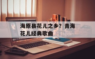 海原县花儿之乡？青海花儿经典歌曲