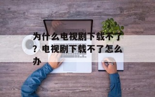 为什么电视剧下载不了？电视剧下载不了怎么办