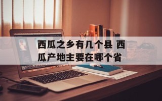 西瓜之乡有几个县 西瓜产地主要在哪个省