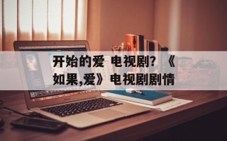 开始的爱 电视剧？《如果,爱》电视剧剧情