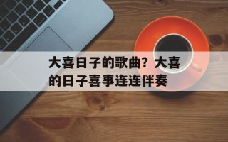 大喜日子的歌曲？大喜的日子喜事连连伴奏
