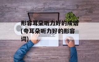 形容耳朵听力好的成语(夸耳朵听力好的形容词)