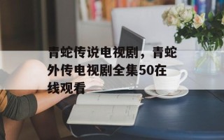 青蛇传说电视剧，青蛇外传电视剧全集50在线观看